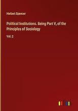 Political Institutions. Being Part V, of the Principles of Sociology: Vol. 2