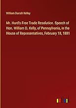 Mr. Hurd's Free Trade Resolution. Speech of Hon. William D. Kelly, of Pennsylvania, in the House of Representatives, February 18, 1881