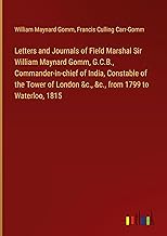 Letters and Journals of Field Marshal Sir William Maynard Gomm, G.C.B., Commander-in-chief of India, Constable of the Tower of London &c., &c., from 1799 to Waterloo, 1815