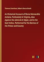 An Historical Account of Some Memorable Actions, Particularly in Virginia, Also Against the Admiral of Algier, and in the East Indies. Performed for the Service of His Prince and Country