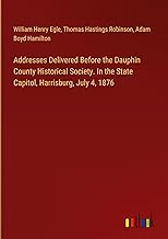 Addresses Delivered Before the Dauphin County Historical Society. In the State Capitol, Harrisburg, July 4, 1876