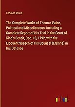 The Complete Works of Thomas Paine, Political and Miscellaneous, Including a Complete Report of His Trial in the Court of King's Bench, Dec. 18, 1792, ... of His Counsel (Erskine) in His Defence