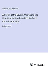 A Sketch of the Causes, Operations and Results of the San Francisco Vigilance Committee in 1856: in large print