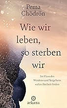 Wie wir leben, so sterben wir: Im Fluss des Werdens und Vergehens wahre Freiheit finden