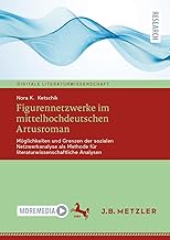 Figurennetzwerke Im Mittelhochdeutschen Artusroman: Möglichkeiten Und Grenzen Der Sozialen Netzwerkanalyse Als Methode Für Literaturwissenschaftliche Analysen