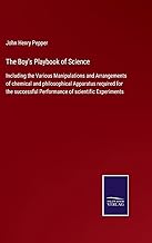 The Boy's Playbook of Science: Including the Various Manipulations and Arrangements of chemical and philosophical Apparatus required for the successful Performance of scientific Experiments