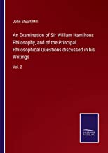 An Examination of Sir William Hamiltons Philosophy, and of the Principal Philosophical Questions discussed in his Writings: Vol. 2