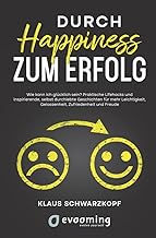 Durch Happiness zum Erfolg: Wie kann ich glücklich sein? Praktische Lifehacks und inspirierende, selbst durchlebte Geschichten, für mehr Leichtigkeit, Gelassenheit, Zufriedenheit und Freude