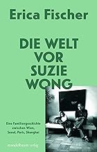 Die Welt vor Suzie Wong: Eine Familiengeschichte zwischen Wien, Seoul, Paris, Shanghai