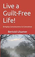 Live a Guilt-Free Life!: Bringing Consciousness to Conscience