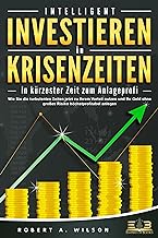 INTELLIGENT INVESTIEREN in Krisenzeiten - In kürzester Zeit zum Anlageprofi: Wie Sie die turbulenten Zeiten jetzt zu Ihrem Vorteil nutzen und Ihr Geld ohne großes Risiko höchstprofitabel anlegen