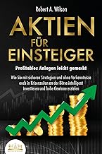 AKTIEN FÜR EINSTEIGER - Profitables Anlegen leicht gemacht: Wie Sie mit sicheren Strategien und ohne Vorkenntnisse auch in Krisenzeiten an der Börse intelligent investieren und hohe Gewinne erzielen