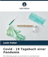 Covid - 19 Tagebuch einer Pandemie: Die Überlegungen eines Arztes für die Nachwelt