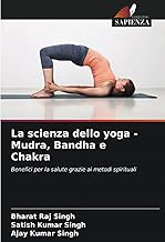 La scienza dello yoga - Mudra, Bandha e Chakra: Benefici per la salute grazie ai metodi spirituali