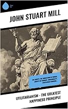 Utilitarianism - The Greatest Happiness Principle: On Liberty, The Subjection of Women, Liberty of Thought, Individuality, Utilitarian Feminism…