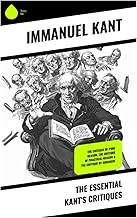 The Essential Kant's Critiques: The Critique of Pure Reason, The Critique of Practical Reason & The Critique of Judgment