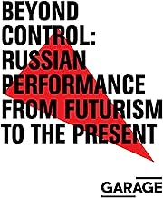 Beyond Control: Russian Performance from Futurism to the Present 19102017