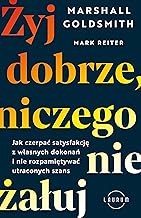 Żyj dobrze, niczego nie żałuj: Jak czerpać satysfakcję z własnych dokonań i nie rozpamiętywać utraconych szans