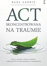 ACT skoncentrowana na traumie: Praca z umysłem, ciałem i emocjami z wykorzystaniem terapii akceptacji i zaangażowania