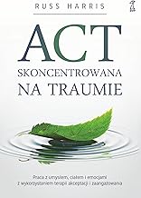 ACT skoncentrowana na traumie: Praca z umysłem, ciałem i emocjami z wykorzystaniem terapii akceptacji i zaangażowania