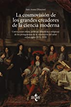 La cosmovisión de los grandes creadores de la ciencia moderna: Convicciones éticas, políticas, filosóficas o religiosas de los protagonistas de la renovación del saber en los siglos XVI y XVII