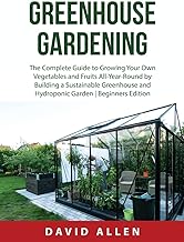 Greenhouse Gardening: The Complete Guide to Growing Your Own Vegetables and Fruits All-Year-Round by Building a Sustainable Greenhouse and Hydroponic Garden | Beginners Edition