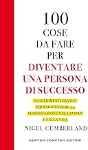 100 cose da fare per essere una persona di successo. Suggerimenti pratici per raggiungere la soddisfazione nel lavoro e nella vita