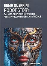 Robot story. Dal mito dell'uomo meccanico all'alba dell'Intelligenza Artificiale