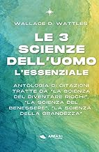Le 3 Scienze dell’Uomo. L’essenziale: Antologia di citazioni tratte da “La Scienza del diventare ricchi”, “La Scienza del benessere”, “La Scienza della grandezza”