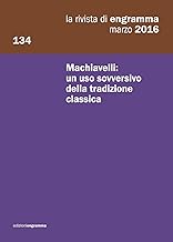 La rivista di Engramma (2016): Machiavelli: un uso sovversivo della tradizione classica: La Rivista di Engramma 134, marzo 2016