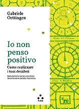 Io non penso positivo. Come realizzare i tuoi desideri