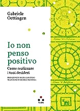 Io non penso positivo. Come realizzare i tuoi desideri