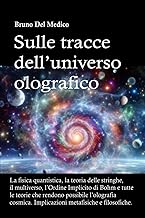 Sulle tracce dell’universo olografico: La fisica quantistica, la teoria delle stringhe, il multiverso, l’Ordine Implicito di Bohm e tutte le altre teorie che rendono possibile l’olografia cosmica.