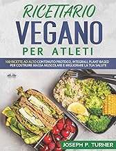 Ricettario Vegano Per Atleti: 100 ricette proteiche, integrali e vegetali per costruire massa muscolare e migliorare la tua salute