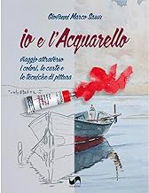 Io e l'acquarello. Viaggio attraverso i colori, le carte e le tecniche di pittura