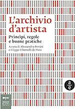 L'archivio d'artista. Princìpi, regole e buone pratiche. Nuova ediz.