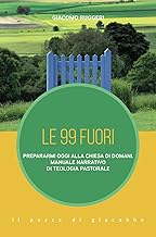 Le 99 fuori. Prepararmi oggi alla Chiesa di domani. Manuale narrativo di teologia pastorale