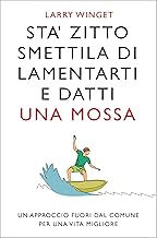 Sta' zitto smettila di lamentarti e datti una mossa. Nuova Edizione. Un approccio fuori dal comune per una vita migliore