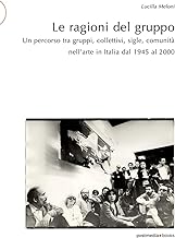 Le ragioni del gruppo. Un percorso tra gruppi, collettivi, sigle, comunità nell'arte in Italia dal 1945 al 2000. Ediz. illustrata