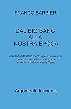 Dal Big Bang alla nostra epoca. Alla scoperta delle meraviglie e dei misteri del cosmo e della straordinaria avventura della vita sulla Terra