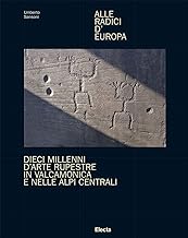 Alle radici d'Europa. Dieci millenni d'arte rupestre in Valcamonica e nelle Alpi Centrali. Ediz. illustrata