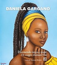 Daniela Gargano. Divenendo terra e mare. Un viaggio chiamato vita. Ediz. illustrata