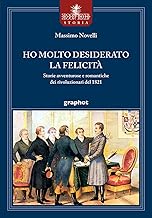 Ho molto desiderato la felicità - Storie avventurose e romantiche dei rivoluzionari del 1821