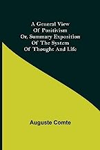 A General View of Positivism; Or, Summary exposition of the System of Thought and Life