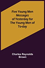 Five Young Men Messages of Yesterday for the Young Men of To-day