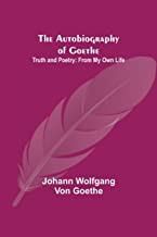 The Autobiography of Goethe ; Truth and Poetry: From My Own Life