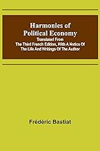 Harmonies of Political Economy; Translated from the Third French Edition, with a Notice of the Life and Writings of the Author