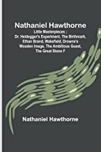 Nathaniel Hawthorne ; Little Masterpieces ; Dr. Heidegger's Experiment, The Birthmark, Ethan Brand, Wakefield, Drowne's Wooden Image, The Ambitious Guest, The Great Stone F