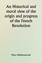 An historical and moral view of the origin and progress of the French Revolution; And the effect it has produced in Europe