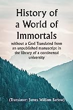 History of a World of Immortals without a God Translated from an unpublished manuscript in the library of a continental university